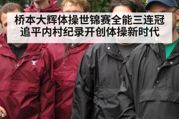 桥本大辉体操世锦赛全能三连冠追平内村纪录开创体操新时代