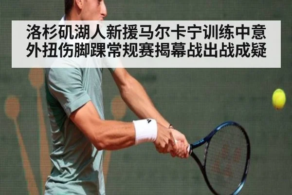 洛杉矶湖人新援马尔卡宁训练中意外扭伤脚踝常规赛揭幕战出战成疑
